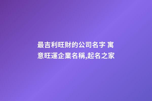 最吉利旺財的公司名字 寓意旺運企業名稱,起名之家-第1張-公司起名-玄機派